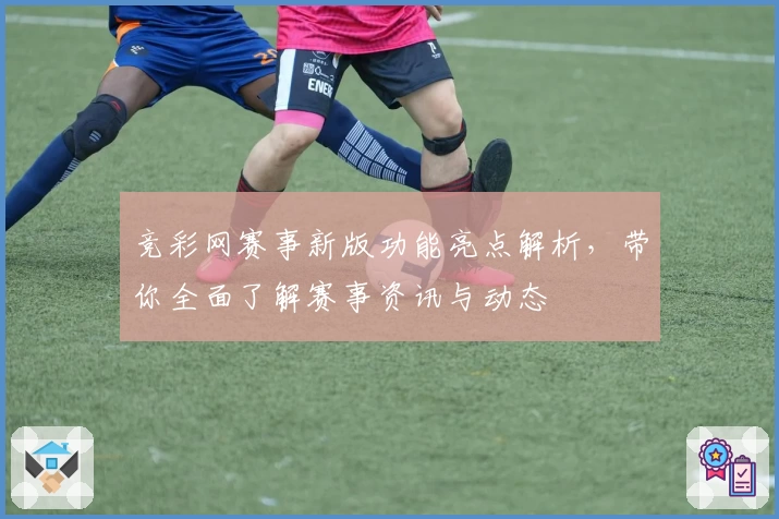 竞彩网赛事新版功能亮点解析，带你全面了解赛事资讯与动态