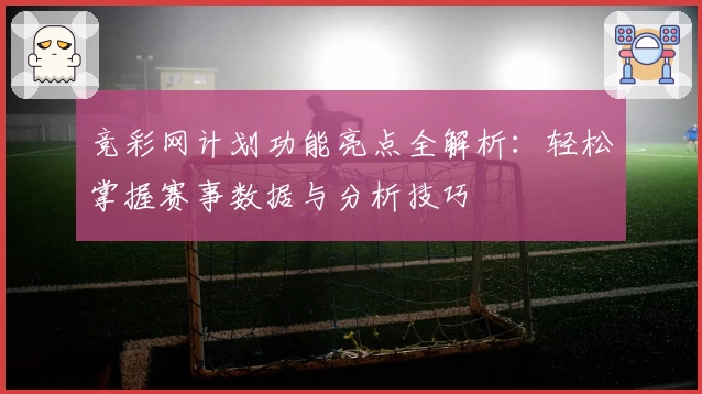 竞彩网计划功能亮点全解析：轻松掌握赛事数据与分析技巧