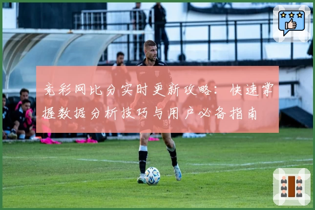 竞彩网比分实时更新攻略：快速掌握数据分析技巧与用户必备指南