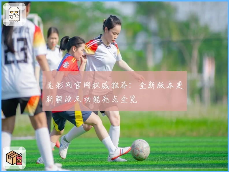 竞彩网官网权威推荐：全新版本更新解读及功能亮点全览