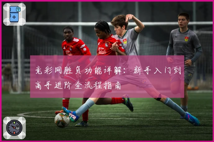 竞彩网胜负功能详解：新手入门到高手进阶全流程指南