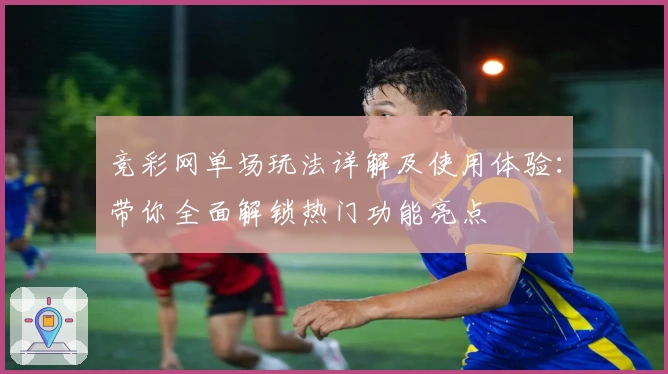 竞彩网单场玩法详解及使用体验：带你全面解锁热门功能亮点