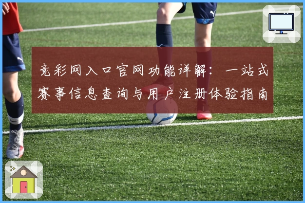 竞彩网入口官网功能详解：一站式赛事信息查询与用户注册体验指南