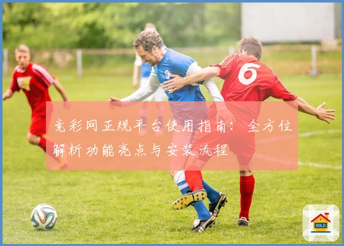 竞彩网正规平台使用指南：全方位解析功能亮点与安装流程