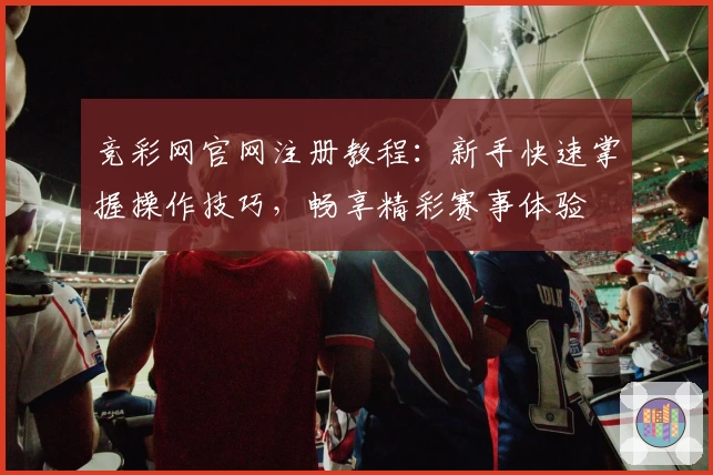 竞彩网官网注册教程:新手快速掌握操作技巧,畅享精彩赛事体验