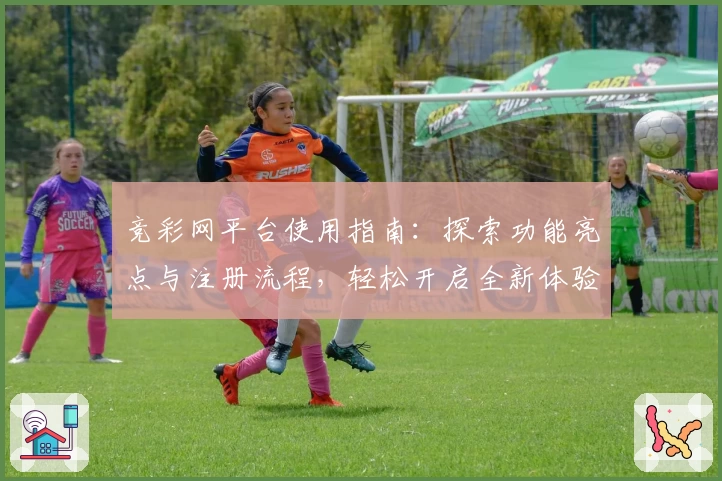 竞彩网平台使用指南:探索功能亮点与注册流程,轻松开启全新体验