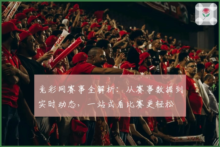 竞彩网赛事全解析：从赛事数据到实时动态，一站式看比赛更轻松