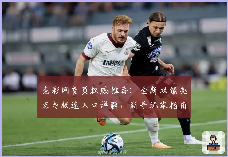 竞彩网首页权威推荐：全新功能亮点与极速入口详解，新手玩家指南大揭秘