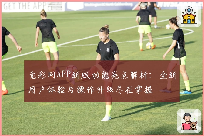 竞彩网APP新版功能亮点解析：全新用户体验与操作升级尽在掌握