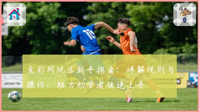 竞彩网玩法新手指南：详解规则与操作，助力初学者快速上手