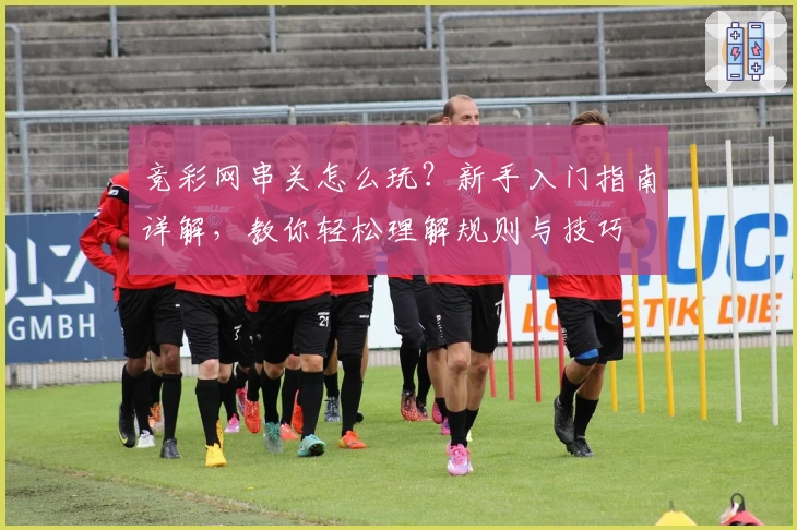 竞彩网串关怎么玩？新手入门指南详解，教你轻松理解规则与技巧