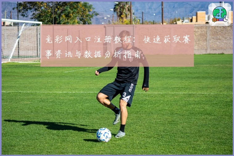 竞彩网入口注册教程：快速获取赛事资讯与数据分析指南