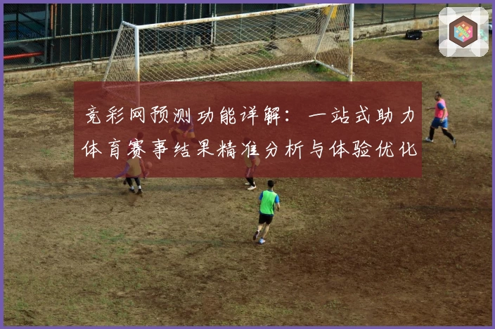 竞彩网预测功能详解：一站式助力体育赛事结果精准分析与体验优化