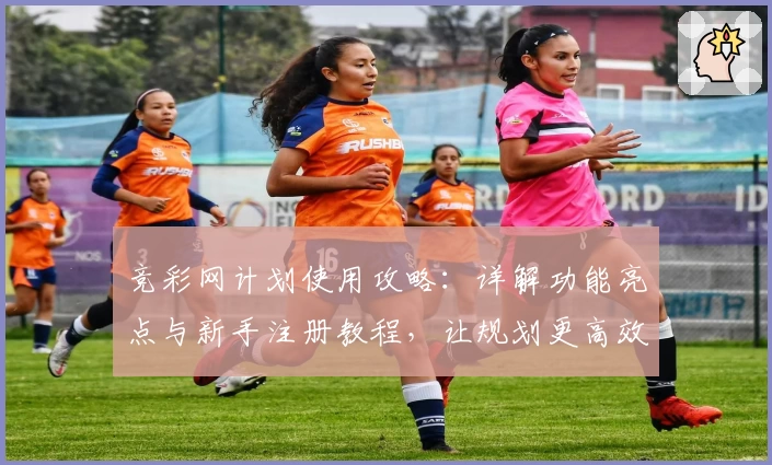 竞彩网计划使用攻略：详解功能亮点与新手注册教程，让规划更高效