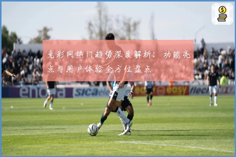 竞彩网热门趋势深度解析：功能亮点与用户体验全方位盘点