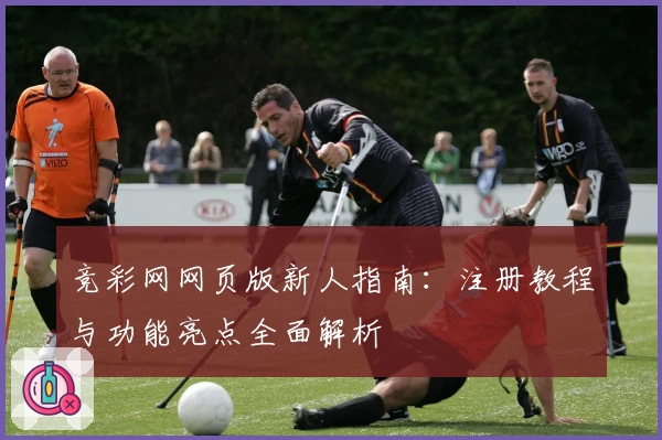 竞彩网网页版新人指南：注册教程与功能亮点全面解析