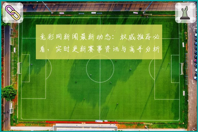 竞彩网新闻最新动态:权威推荐必看,实时更新赛事资讯与高手分析
