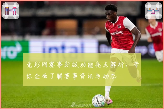 竞彩网赛事新版功能亮点解析，带你全面了解赛事资讯与动态