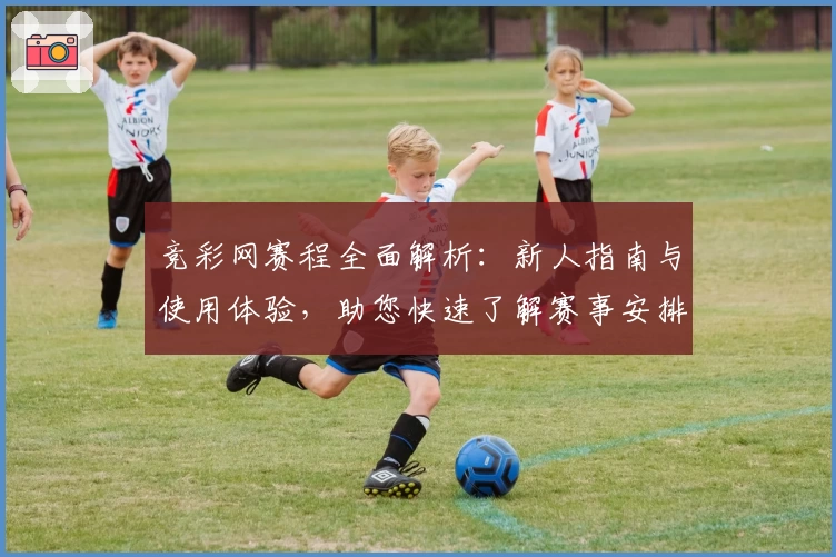 竞彩网赛程全面解析：新人指南与使用体验，助您快速了解赛事安排