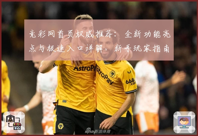 竞彩网首页权威推荐：全新功能亮点与极速入口详解，新手玩家指南大揭秘