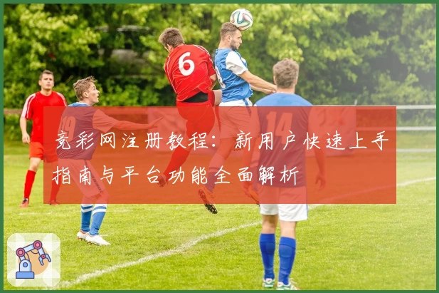 竞彩网注册教程:新用户快速上手指南与平台功能全面解析