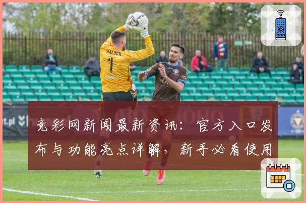 竞彩网新闻最新资讯：官方入口发布与功能亮点详解，新手必看使用指南