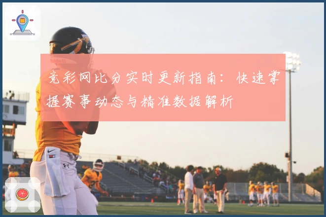 竞彩网比分实时更新指南：快速掌握赛事动态与精准数据解析