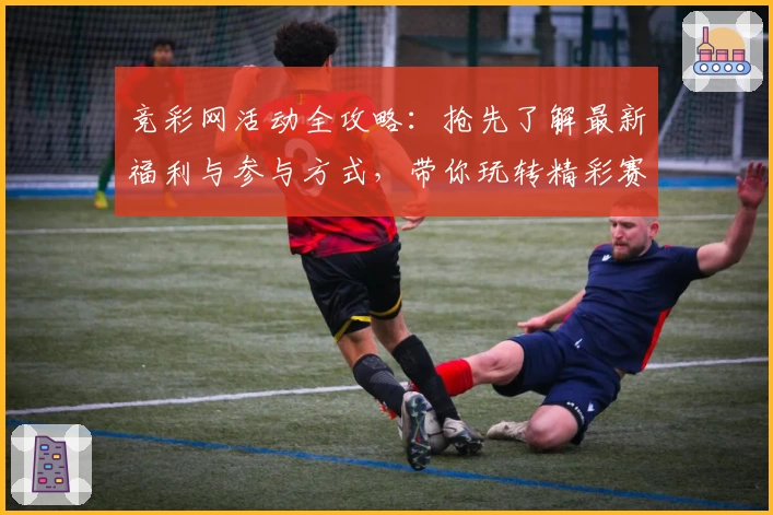 竞彩网活动全攻略：抢先了解最新福利与参与方式，带你玩转精彩赛事互动