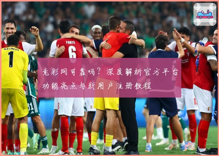 竞彩网可靠吗?深度解析官方平台功能亮点与新用户注册教程