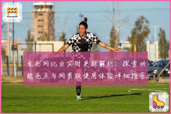 竞彩网比分实时更新解析：探索功能亮点与网页版使用体验详细指导