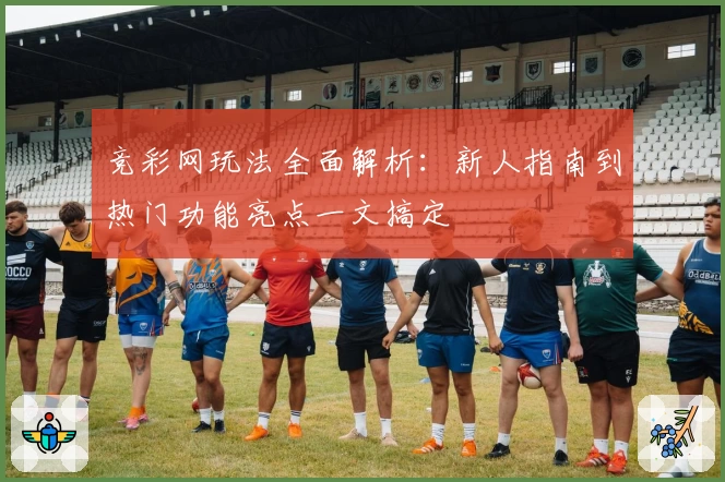 竞彩网玩法全面解析：新人指南到热门功能亮点一文搞定