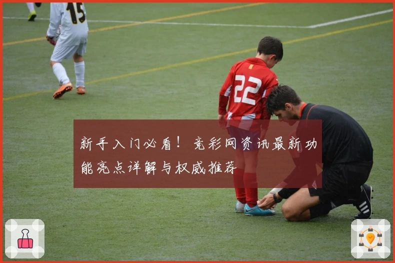 新手入门必看！竞彩网资讯最新功能亮点详解与权威推荐