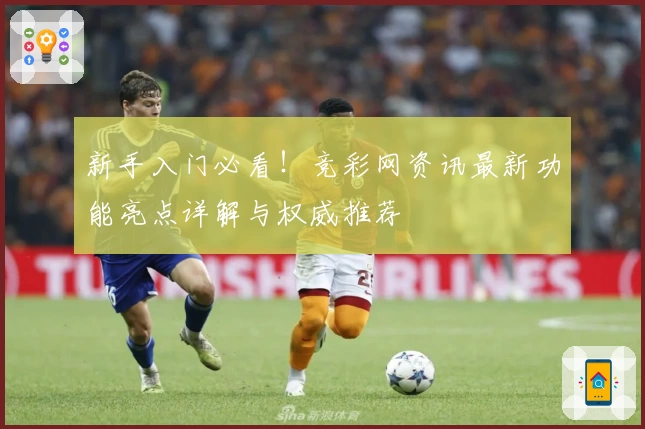 新手入门必看!竞彩网资讯最新功能亮点详解与权威推荐