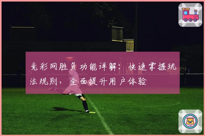 竞彩网胜负功能详解：快速掌握玩法规则，全面提升用户体验