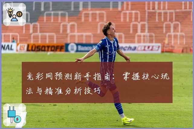 竞彩网预测新手指南：掌握核心玩法与精准分析技巧