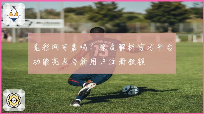 竞彩网可靠吗？深度解析官方平台功能亮点与新用户注册教程